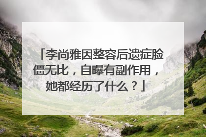 李尚雅因整容后遗症脸僵无比,自曝有副作用,她都经历了什么?