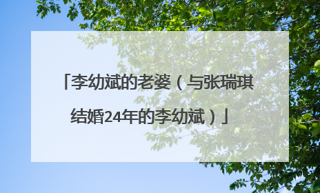 李幼斌的老婆(与张瑞琪结婚24年的李幼斌)