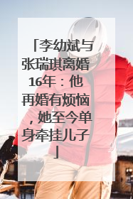 李幼斌与张瑞琪离婚16年:他再婚有烦恼,她至今单身牵挂儿子