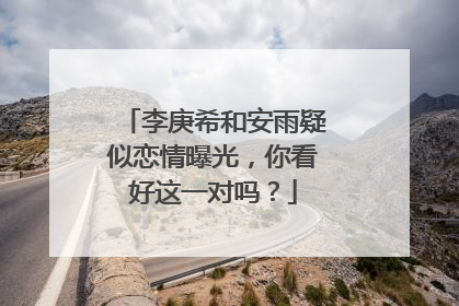 李庚希和安雨疑似恋情曝光，你看好这一对吗？