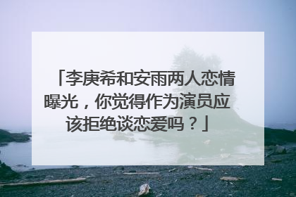 李庚希和安雨两人恋情曝光，你觉得作为演员应该拒绝谈恋爱吗？