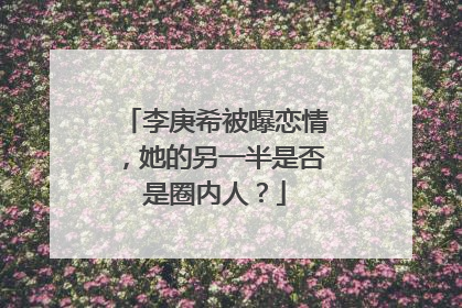 李庚希被曝恋情，她的另一半是否是圈内人？
