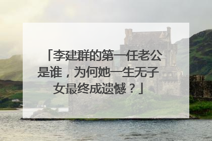 李建群的第一任老公是谁，为何她一生无子女最终成遗憾？