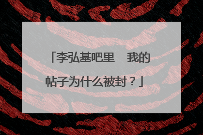 李弘基吧里  我的帖子为什么被封？