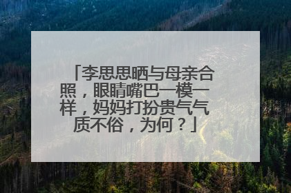 李思思晒与母亲合照,眼睛嘴巴一模一样,妈妈打扮贵气气质不俗,为何?