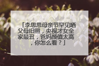 李思思母亲节罕见晒父母旧照,央视才女全家最丑,爸妈颜值太高,你怎么看?