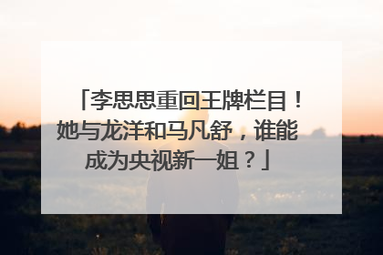 李思思重回王牌栏目！她与龙洋和马凡舒，谁能成为央视新一姐？
