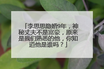 李思思隐婚9年,神秘丈夫不是富豪,原来是我们熟悉的他,你知道他是谁吗?