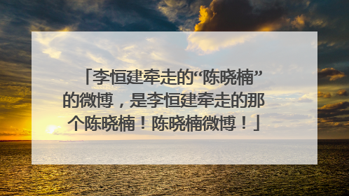 李恒建牵走的“陈晓楠”的微博,是李恒建牵走的那个陈晓楠!陈晓楠微博!