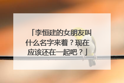 李恒建的女朋友叫什么名字来着?现在应该还在一起吧?