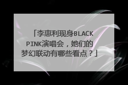 李惠利现身BLACKPINK演唱会,她们的梦幻联动有哪些看点?
