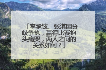 李承铉、张淇因分歧争执,赢得比赛抱头痛哭,两人之间的关系如何?