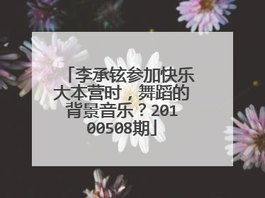 李承铉参加快乐大本营时，舞蹈的背景音乐？20100508期