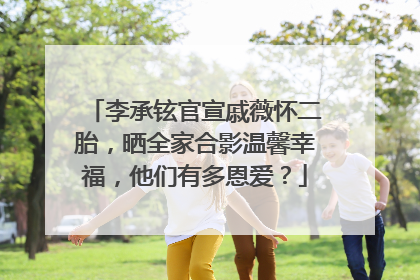 李承铉官宣戚薇怀二胎，晒全家合影温馨幸福，他们有多恩爱？