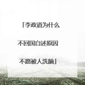 李政道为什么不回国自述原因不愿被人洗脑