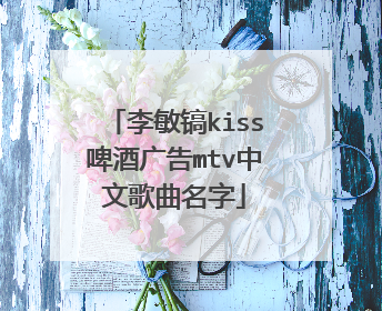 李敏镐kiss啤酒广告mtv中文歌曲名字