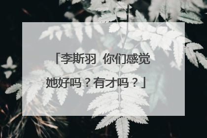 李斯羽 你们感觉她好吗？有才吗？