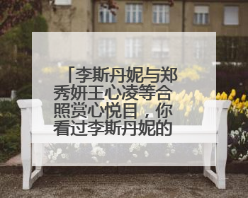 李斯丹妮与郑秀妍王心凌等合照赏心悦目，你看过李斯丹妮的什么电影呢？