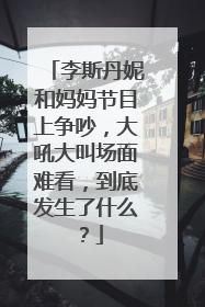 李斯丹妮和妈妈节目上争吵,大吼大叫场面难看,到底发生了什么?