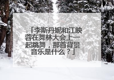 李斯丹妮和江映蓉在舞林大会上一起跳舞,那首背景音乐是什么?