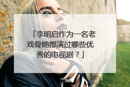 李明启作为一名老戏骨她都演过哪些优秀的电视剧?