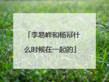 李易峰和杨幂什么时候在一起的