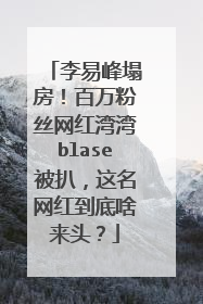 李易峰塌房!百万粉丝网红湾湾blase被扒,这名网红到底啥来头?