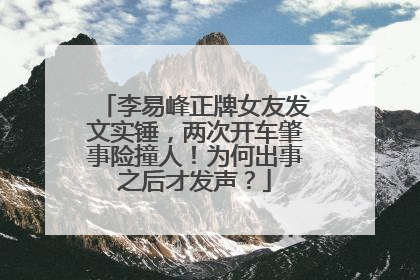 李易峰正牌女友发文实锤，两次开车肇事险撞人！为何出事之后才发声？