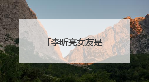 李昕亮女友是谁 杨洋李昕亮关系好不好