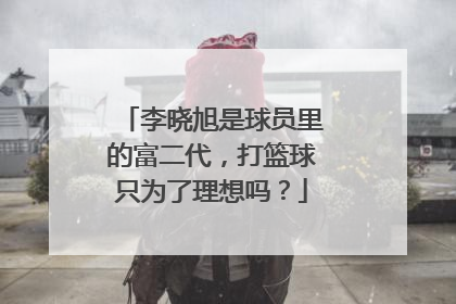 李晓旭是球员里的富二代，打篮球只为了理想吗？