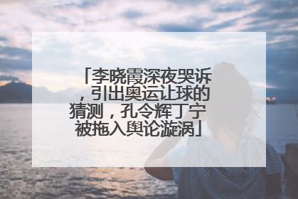 李晓霞深夜哭诉,引出奥运让球的猜测,孔令辉丁宁被拖入舆论漩涡