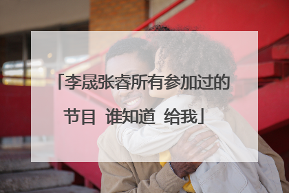 李晟张睿所有参加过的节目 谁知道 给我