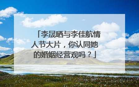 李晟晒与李佳航情人节大片,你认同她的婚姻经营观吗?