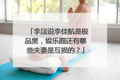 李晟说李佳航是极品黑,娱乐圈还有哪些夫妻是互损的?