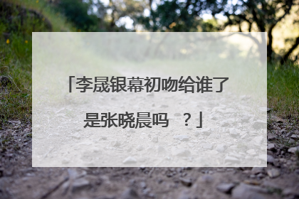 李晟银幕初吻给谁了 是张晓晨吗 ？