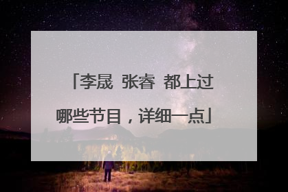 李晟 张睿 都上过哪些节目,详细一点