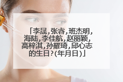 李晟,张睿,班杰明,海陆,李佳航,赵丽颖,高梓淇,孙耀琦,邱心志的生日?(年月日)
