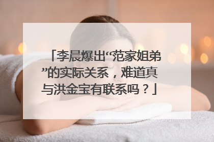 李晨爆出“范家姐弟”的实际关系，难道真与洪金宝有联系吗？