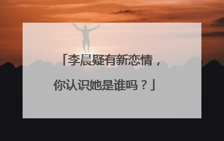 李晨疑有新恋情,你认识她是谁吗?