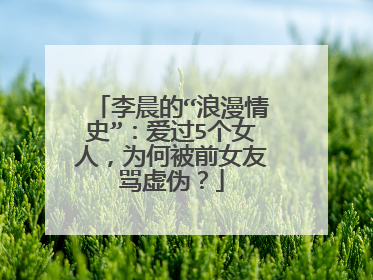 李晨的“浪漫情史”：爱过5个女人，为何被前女友骂虚伪？