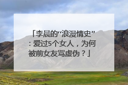 李晨的“浪漫情史”:爱过5个女人,为何被前女友骂虚伪?
