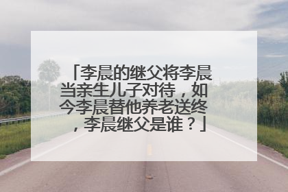 李晨的继父将李晨当亲生儿子对待，如今李晨替他养老送终，李晨继父是谁？