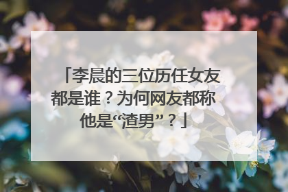 李晨的三位历任女友都是谁?为何网友都称他是“渣男”?