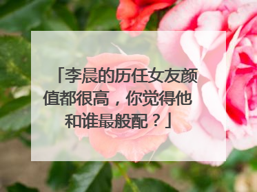 李晨的历任女友颜值都很高，你觉得他和谁最般配？