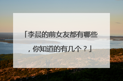 李晨的前女友都有哪些,你知道的有几个?