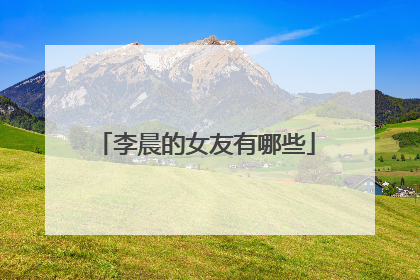 李晨的女友有哪些