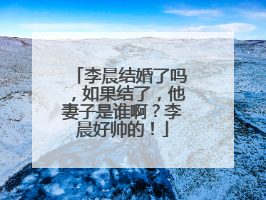 李晨结婚了吗，如果结了，他妻子是谁啊？李晨好帅的！
