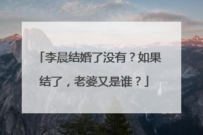 李晨结婚了没有？如果结了，老婆又是谁？