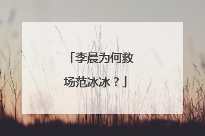 李晨为何救场范冰冰？