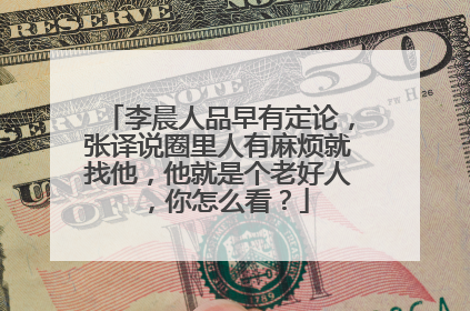 李晨人品早有定论,张译说圈里人有麻烦就找他,他就是个老好人,你怎么看?